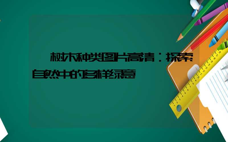  树木种类图片高清：探索自然中的多样绿意